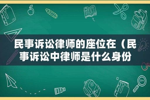 民事訴訟律師的座位在（民事訴訟中律師是什么身份）
