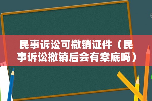 民事訴訟可撤銷證件（民事訴訟撤銷后會有案底嗎）