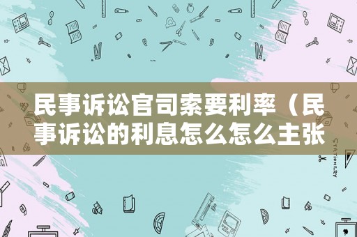 民事訴訟官司索要利率（民事訴訟的利息怎么怎么主張）