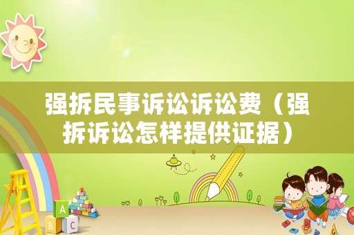 強(qiáng)拆民事訴訟訴訟費(fèi)（強(qiáng)拆訴訟怎樣提供證據(jù)）