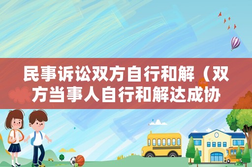 民事訴訟雙方自行和解（雙方當(dāng)事人自行和解達(dá)成協(xié)議）