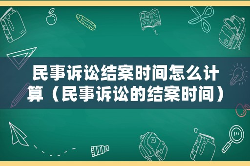 民事訴訟結案時間怎么計算（民事訴訟的結案時間）