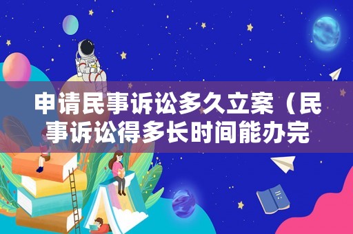 申請民事訴訟多久立案（民事訴訟得多長時間能辦完）