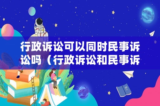 行政訴訟可以同時(shí)民事訴訟嗎（行政訴訟和民事訴訟一并審理）