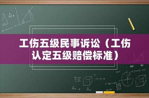 工傷五級民事訴訟（工傷認定五級賠償標準）
