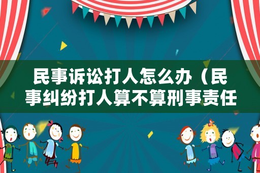 民事訴訟打人怎么辦（民事糾紛打人算不算刑事責任）