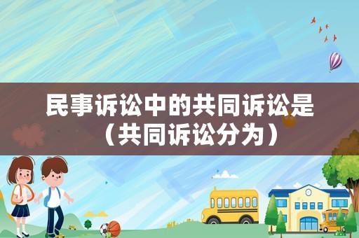 民事訴訟中的共同訴訟是（共同訴訟分為）