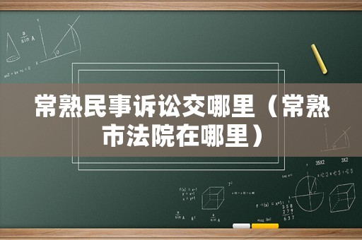 常熟民事訴訟交哪里（常熟市法院在哪里）