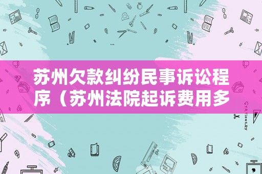 蘇州欠款糾紛民事訴訟程序（蘇州法院起訴費用多少錢）
