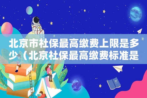 北京市社保最高繳費上限是多少（北京社保最高繳費標準是多少錢一個月）
