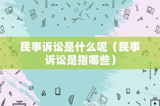 民事訴訟是什么呢（民事訴訟是指哪些）