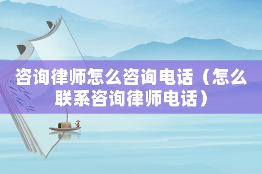 咨詢律師怎么咨詢電話（怎么聯系咨詢律師電話）