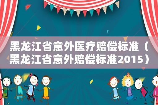 黑龍江省意外醫(yī)療賠償標準（黑龍江省意外賠償標準2015）