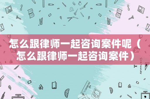 怎么跟律師一起咨詢案件呢（怎么跟律師一起咨詢案件）
