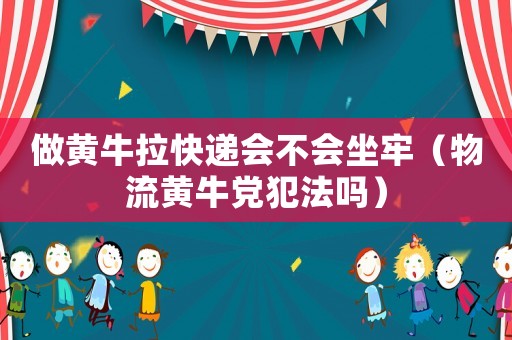 做黃牛拉快遞會(huì)不會(huì)坐牢（物流黃牛黨犯法嗎）