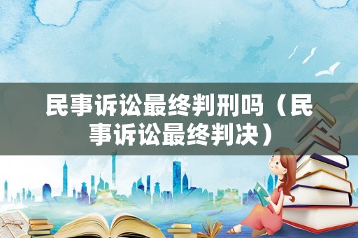 民事訴訟最終判刑嗎（民事訴訟最終判決）
