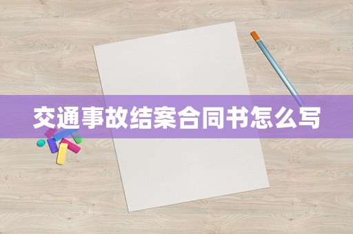 交通事故結(jié)案合同書怎么寫