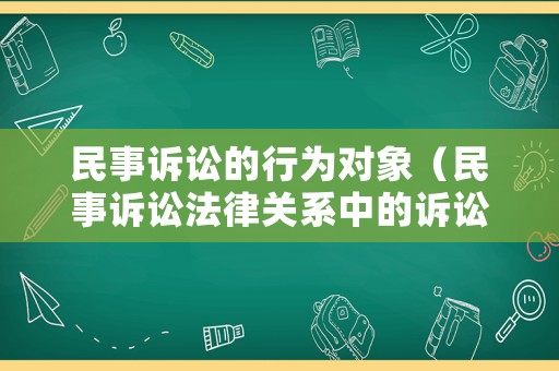 民事訴訟的行為對象（民事訴訟法律關系中的訴訟行為有哪些）