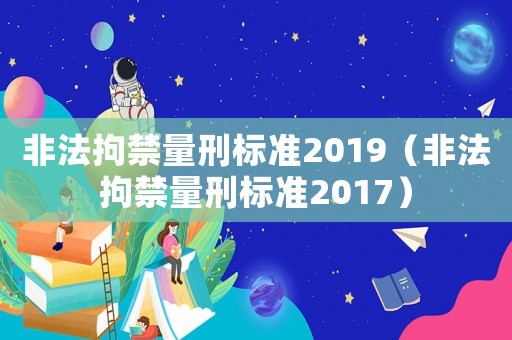 非法拘禁量刑標準2019（非法拘禁量刑標準2017）
