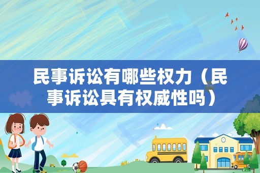 民事訴訟有哪些權力（民事訴訟具有權威性嗎）