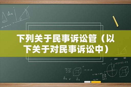 下列關于民事訴訟管（以下關于對民事訴訟中）