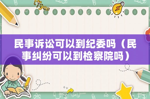 民事訴訟可以到紀委嗎（民事糾紛可以到檢察院嗎）
