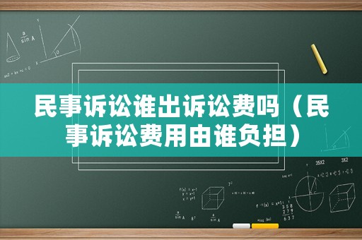 民事訴訟誰出訴訟費嗎（民事訴訟費用由誰負擔）