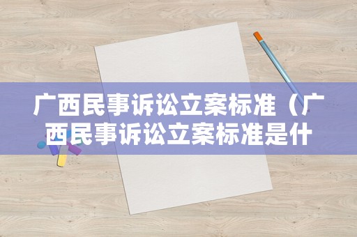 廣西民事訴訟立案標準（廣西民事訴訟立案標準是什么）