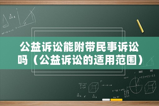 公益訴訟能附帶民事訴訟嗎（公益訴訟的適用范圍）