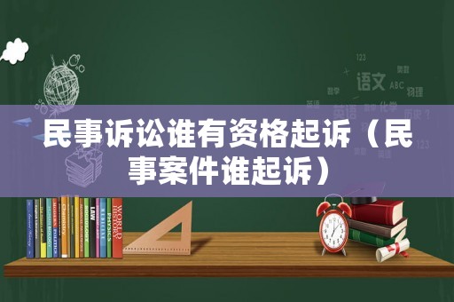 民事訴訟誰(shuí)有資格起訴（民事案件誰(shuí)起訴）