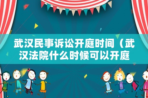 武漢民事訴訟開庭時間（武漢法院什么時候可以開庭）