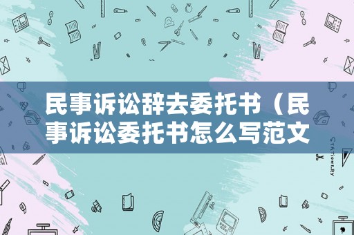 民事訴訟辭去委托書（民事訴訟委托書怎么寫范文）