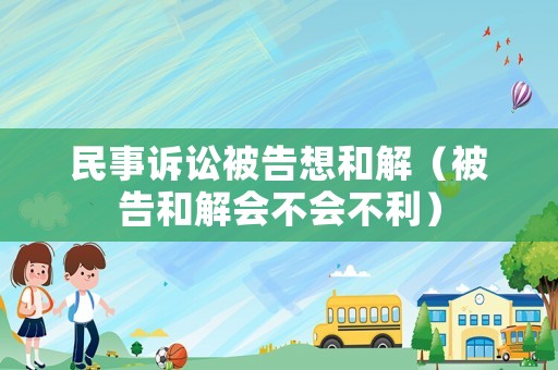 民事訴訟被告想和解（被告和解會(huì)不會(huì)不利）