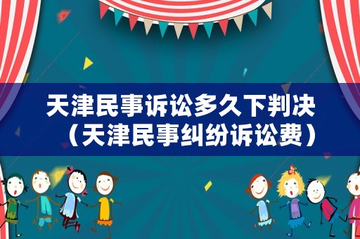 天津民事訴訟多久下判決（天津民事糾紛訴訟費）