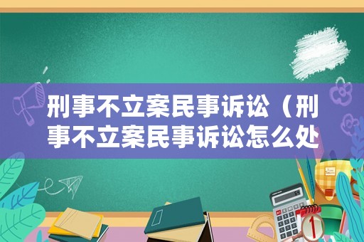 刑事不立案民事訴訟（刑事不立案民事訴訟怎么處理）