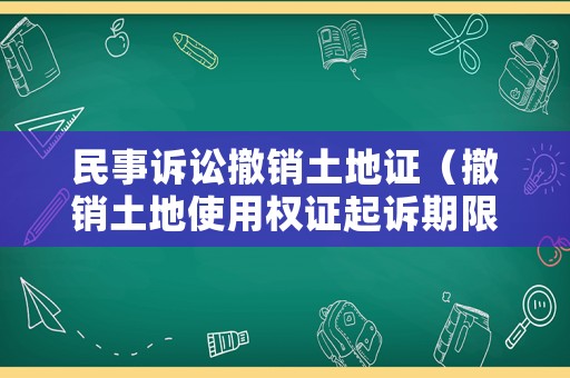 民事訴訟撤銷土地證（撤銷土地使用權(quán)證起訴期限）
