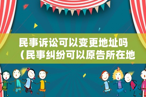 民事訴訟可以變更地址嗎（民事糾紛可以原告所在地立案嗎）