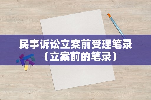 民事訴訟立案前受理筆錄（立案前的筆錄）