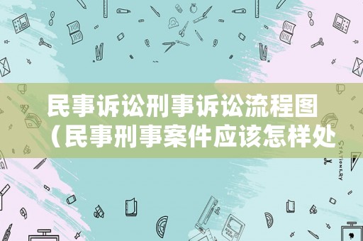 民事訴訟刑事訴訟流程圖（民事刑事案件應該怎樣處理）
