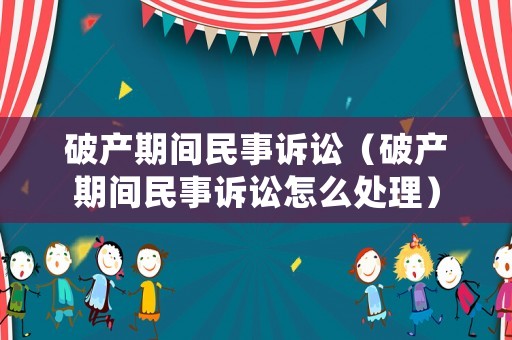 破產期間民事訴訟（破產期間民事訴訟怎么處理）