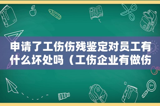 申請了工傷傷殘鑒定對員工有什么壞處嗎（工傷企業有做傷殘鑒定要怎么賠）