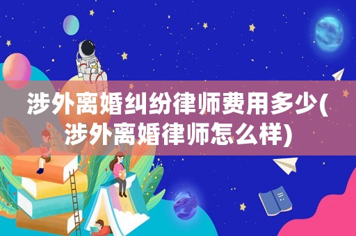 涉外離婚糾紛律師費(fèi)用多少(涉外離婚律師怎么樣)