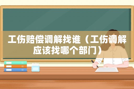 工傷賠償調(diào)解找誰（工傷調(diào)解應(yīng)該找哪個部門）
