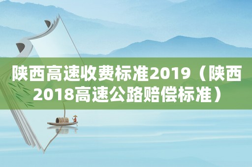 陜西高速收費標準2019（陜西2018高速公路賠償標準）