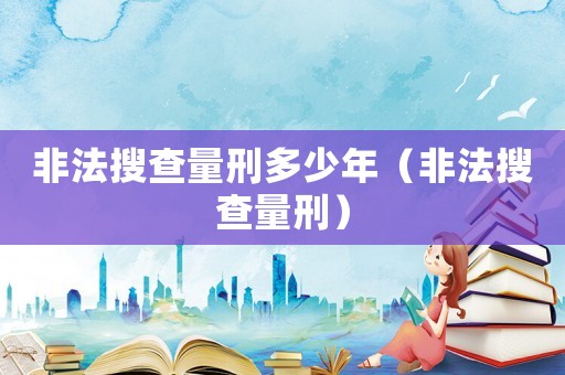 非法搜查量刑多少年（非法搜查量刑）