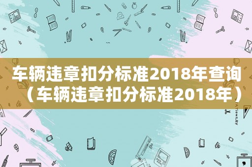 車輛違章扣分標(biāo)準(zhǔn)2018年查詢（車輛違章扣分標(biāo)準(zhǔn)2018年）