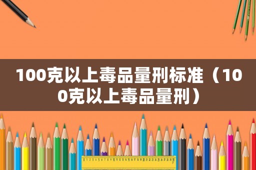 100克以上毒品量刑標準（100克以上毒品量刑）