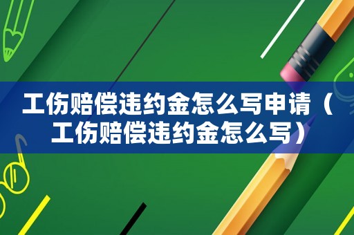 工傷賠償違約金怎么寫申請（工傷賠償違約金怎么寫）