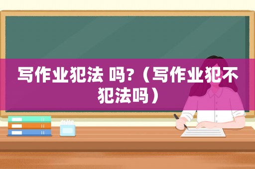 寫作業犯法 嗎?（寫作業犯不犯法嗎）