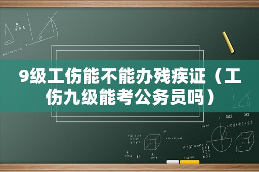 9級工傷能不能辦殘疾證（工傷九級能考公務員嗎）